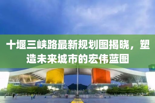 十堰三峡路最新规划图揭晓，塑造未来城市的宏伟蓝图