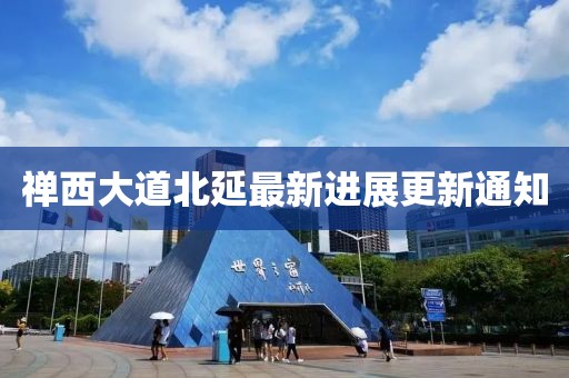 禅西大道北延最新进展更新通知