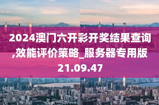 2024澳门六开彩开奖结果查询,效能评价策略_服务器专用版21.09.47