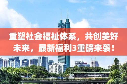 重塑社会福祉体系，共创美好未来，最新福利3重磅来袭！