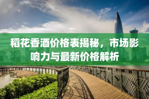 稻花香酒价格表揭秘，市场影响力与最新价格解析