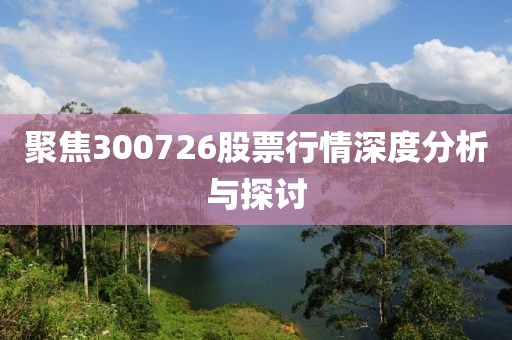 聚焦300726股票行情深度分析与探讨