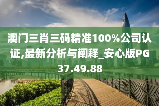 澳门三肖三码精准100%公司认证,最新分析与阐释_安心版PG37.49.88