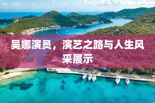 吴娜演员，演艺之路与人生风采展示
