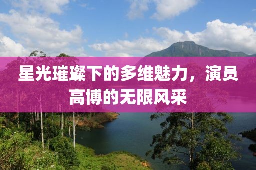 星光璀璨下的多维魅力，演员高博的无限风采