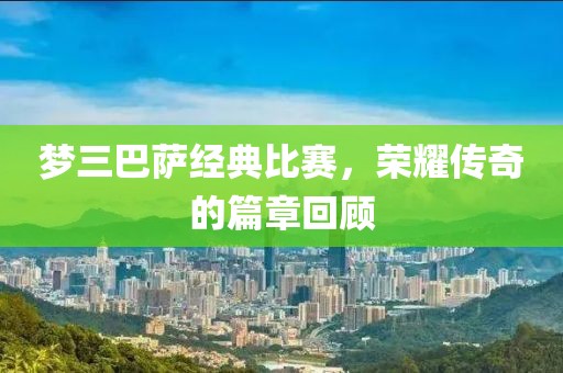 梦三巴萨经典比赛，荣耀传奇的篇章回顾