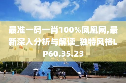 最准一码一肖100%凤凰网,最新深入分析与解读_独特风格LP60.35.23