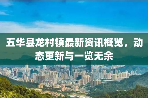 五华县龙村镇最新资讯概览，动态更新与一览无余
