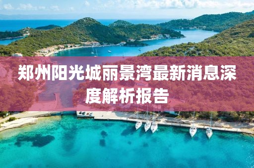 郑州阳光城丽景湾最新消息深度解析报告