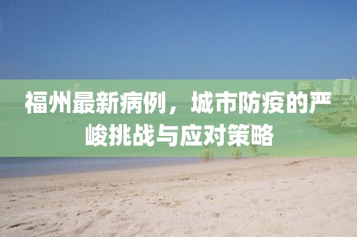 福州最新病例，城市防疫的严峻挑战与应对策略