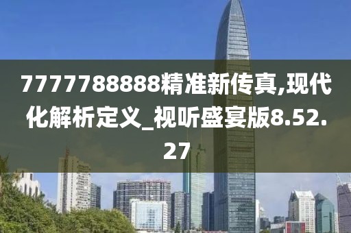 7777788888精准新传真,现代化解析定义_视听盛宴版8.52.27