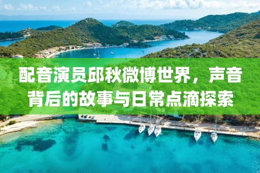 配音演员邱秋微博世界，声音背后的故事与日常点滴探索