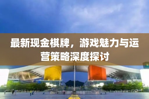 最新现金棋牌，游戏魅力与运营策略深度探讨