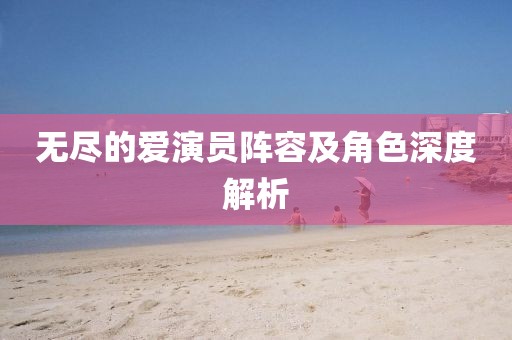 无尽的爱演员阵容及角色深度解析