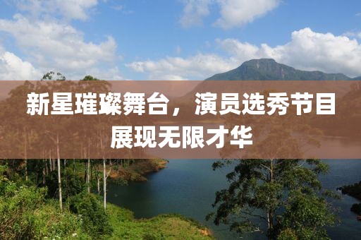 新星璀璨舞台，演员选秀节目展现无限才华