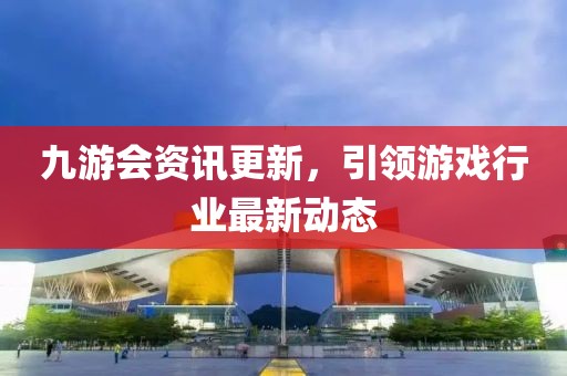 九游会资讯更新，引领游戏行业最新动态