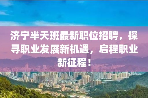 济宁半天班最新职位招聘，探寻职业发展新机遇，启程职业新征程！
