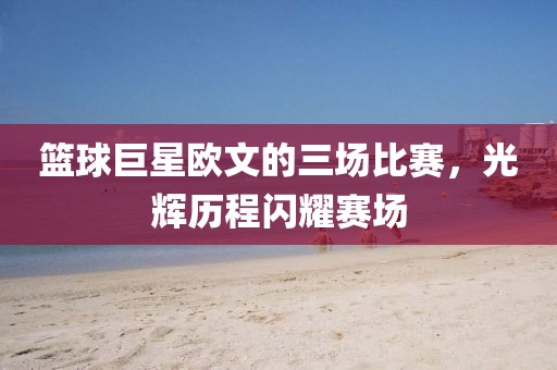 篮球巨星欧文的三场比赛，光辉历程闪耀赛场