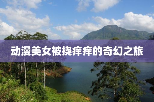 动漫美女被挠痒痒的奇幻之旅