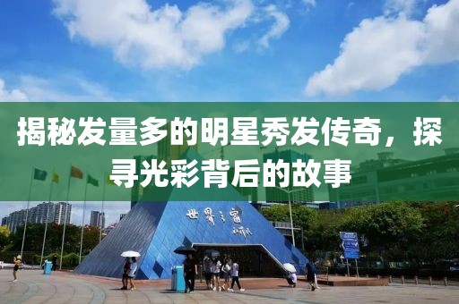 揭秘发量多的明星秀发传奇，探寻光彩背后的故事