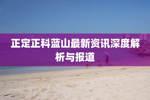 正定正科蓝山最新资讯深度解析与报道