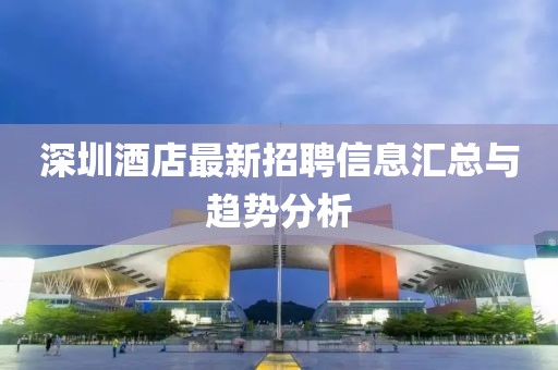 深圳酒店最新招聘信息汇总与趋势分析