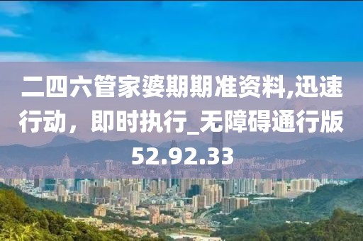 二四六管家婆期期准资料,迅速行动，即时执行_无障碍通行版52.92.33