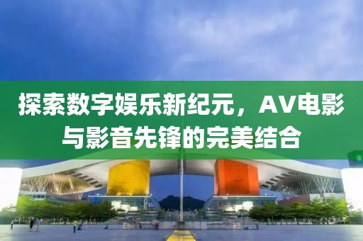 探索数字娱乐新纪元，AV电影与影音先锋的完美结合