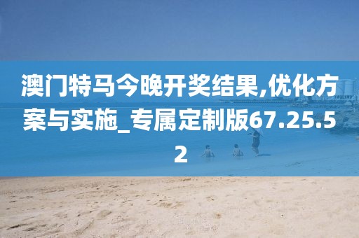 澳门特马今晚开奖结果,优化方案与实施_专属定制版67.25.52
