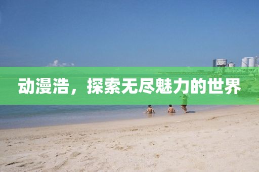 动漫浩，探索无尽魅力的世界