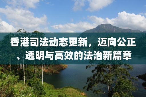 香港司法动态更新，迈向公正、透明与高效的法治新篇章