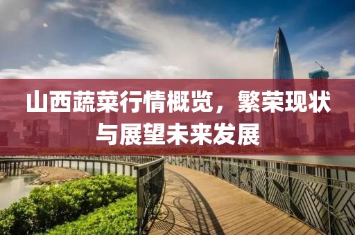 山西蔬菜行情概览，繁荣现状与展望未来发展
