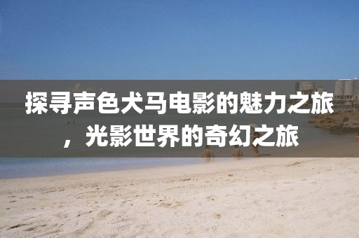 探寻声色犬马电影的魅力之旅，光影世界的奇幻之旅