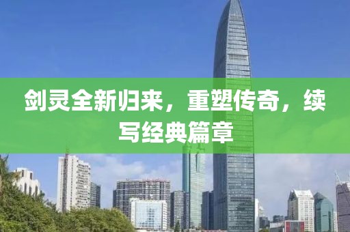 剑灵全新归来，重塑传奇，续写经典篇章