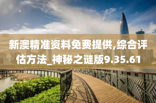 新澳精准资料免费提供,综合评估方法_神秘之谜版9.35.61
