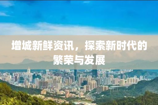 增城新鲜资讯，探索新时代的繁荣与发展