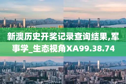 新澳历史开奖记录查询结果,军事学_生态视角XA99.38.74