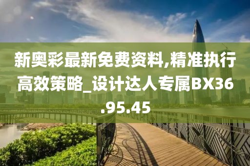 新奥彩最新免费资料,精准执行高效策略_设计达人专属BX36.95.45