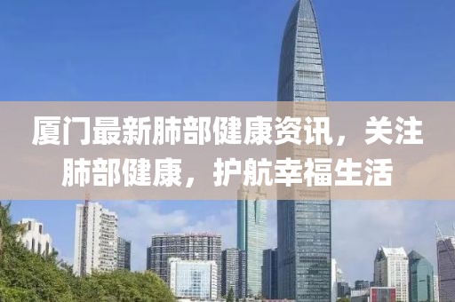 厦门最新肺部健康资讯，关注肺部健康，护航幸福生活