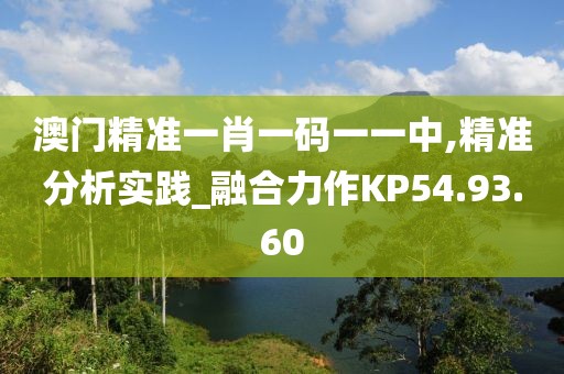澳门精准一肖一码一一中,精准分析实践_融合力作KP54.93.60