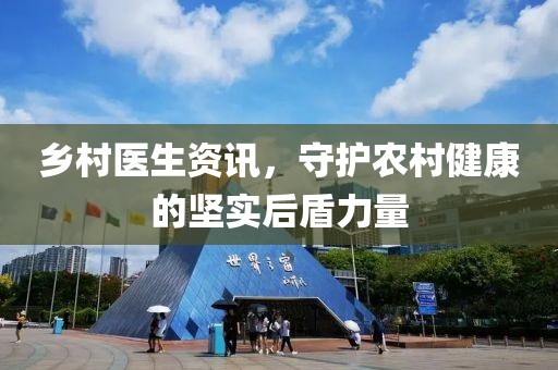 乡村医生资讯，守护农村健康的坚实后盾力量
