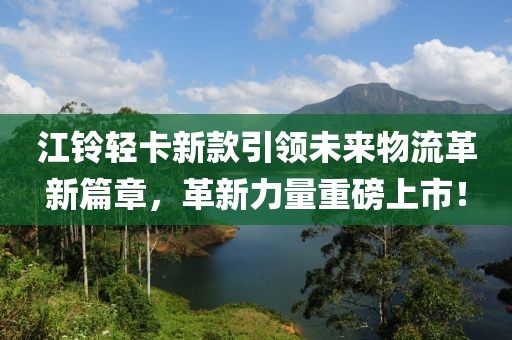 江铃轻卡新款引领未来物流革新篇章，革新力量重磅上市！