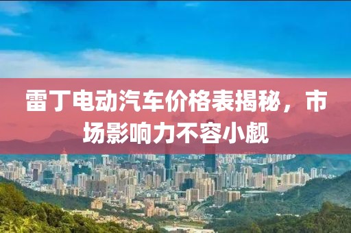 雷丁电动汽车价格表揭秘，市场影响力不容小觑