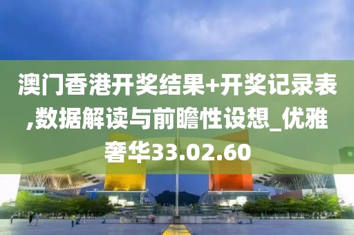 澳门香港开奖结果+开奖记录表,数据解读与前瞻性设想_优雅奢华33.02.60