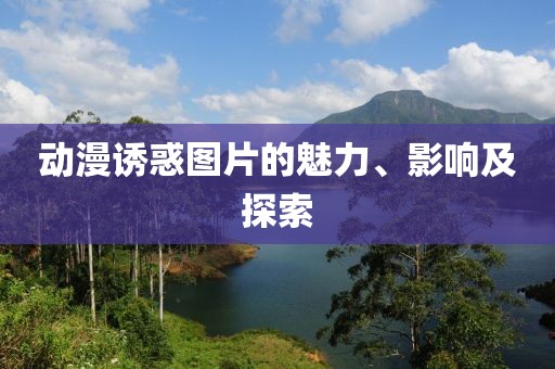 动漫诱惑图片的魅力、影响及探索
