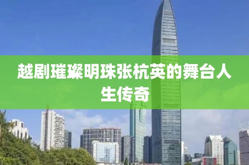 越剧璀璨明珠张杭英的舞台人生传奇