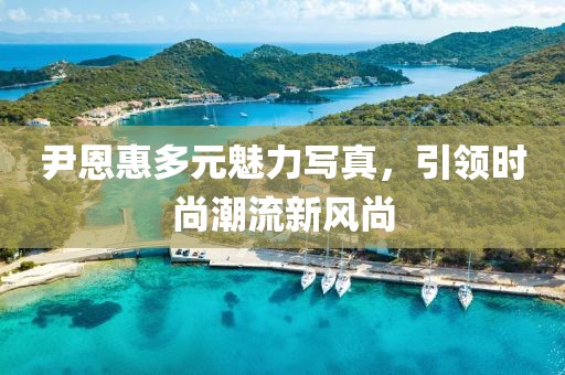 尹恩惠多元魅力写真，引领时尚潮流新风尚