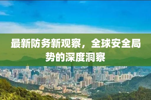最新防务新观察，全球安全局势的深度洞察