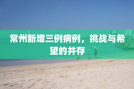 常州新增三例病例，挑战与希望的并存