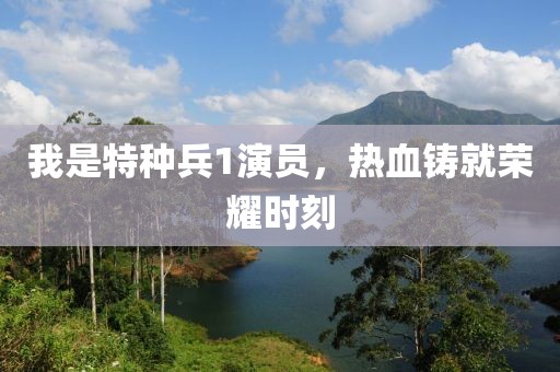 我是特种兵1演员，热血铸就荣耀时刻